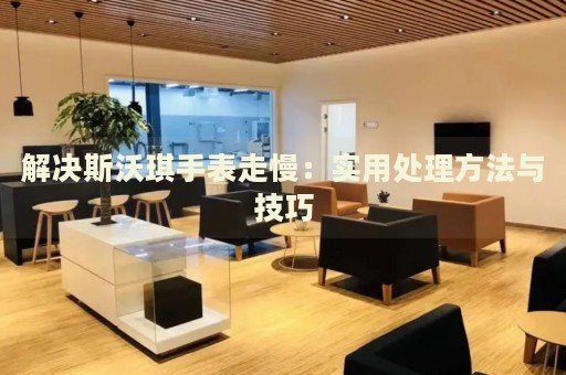 解決斯沃琪手表走慢：實(shí)用處理方法與技巧