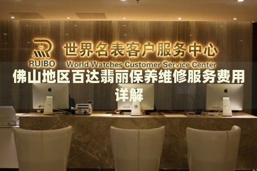 佛山地區(qū)百達(dá)翡麗保養(yǎng)維修服務(wù)費(fèi)用詳解
