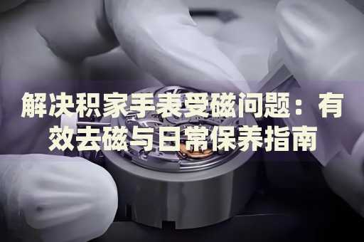 解決積家手表受磁問題：有效去磁與日常保養(yǎng)指南