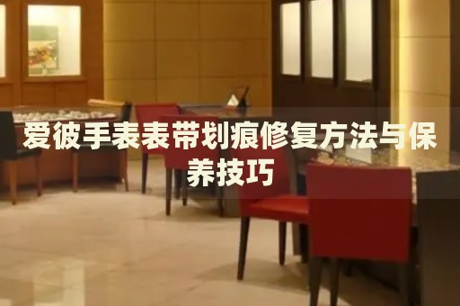 愛彼手表表帶劃痕修復方法與保養(yǎng)技巧