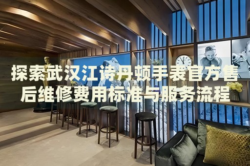探索武漢江詩丹頓手表官方售后維修費(fèi)用標(biāo)準(zhǔn)與服務(wù)流程