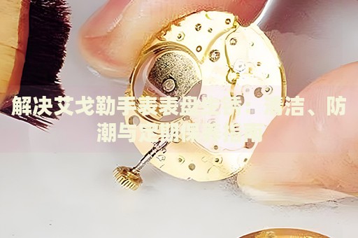 解決艾戈勒手表表盤生銹：清潔、防潮與定期保養(yǎng)指南