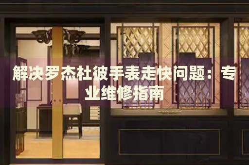 解決羅杰杜彼手表走快問題：專業(yè)維修指南