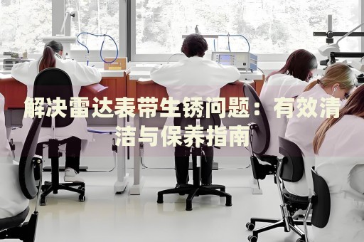 解決雷達表帶生銹問題：有效清潔與保養(yǎng)指南