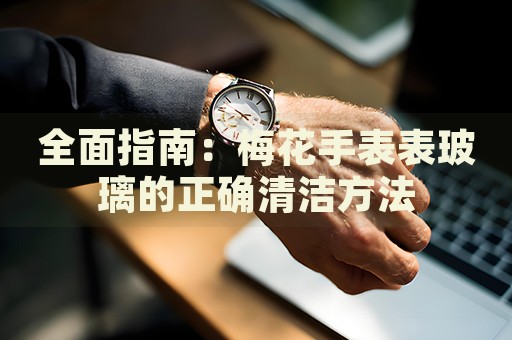 全面指南：梅花手表表玻璃的正確清潔方法