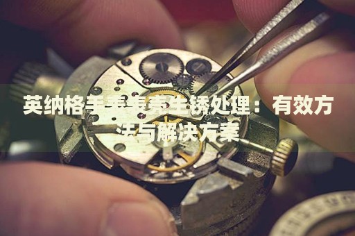 英納格手表表殼生銹處理：有效方法與解決方案