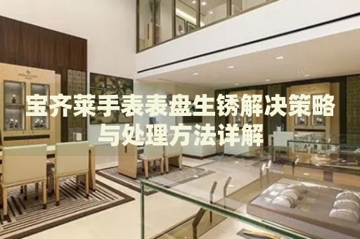寶齊萊手表表盤生銹解決策略與處理方法詳解