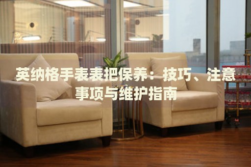 英納格手表表把保養(yǎng)：技巧、注意事項(xiàng)與維護(hù)指南