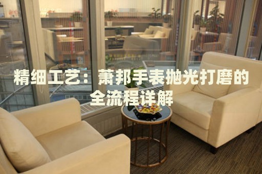 精細(xì)工藝：蕭邦手表拋光打磨的全流程詳解