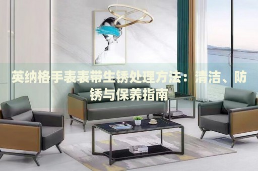 英納格手表表帶生銹處理方法：清潔、防銹與保養(yǎng)指南