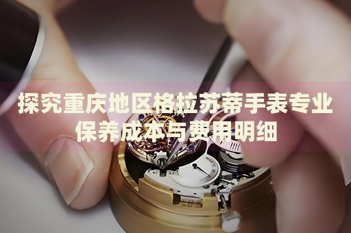 探究重慶地區(qū)格拉蘇蒂手表專(zhuān)業(yè)保養(yǎng)成本與費(fèi)用明細(xì)