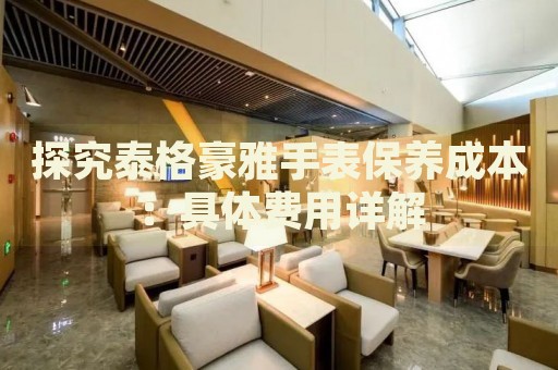 探究泰格豪雅手表保養(yǎng)成本：具體費(fèi)用詳解