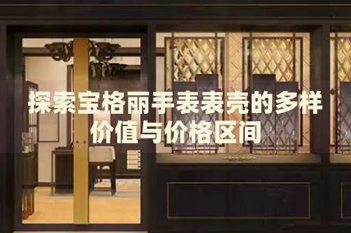 探索寶格麗手表表殼的多樣價(jià)值與價(jià)格區(qū)間