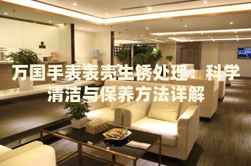 萬(wàn)國(guó)手表表殼生銹處理：科學(xué)清潔與保養(yǎng)方法詳解