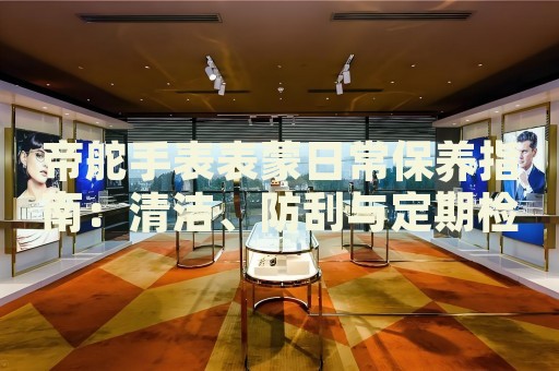 帝舵手表表蒙日常保養(yǎng)指南：清潔、防刮與定期檢查