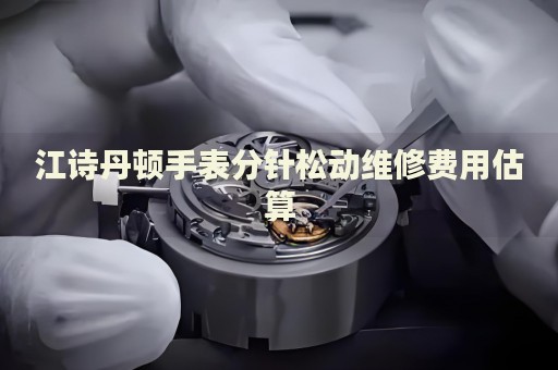 江詩(shī)丹頓手表分針?biāo)蓜?dòng)維修費(fèi)用估算