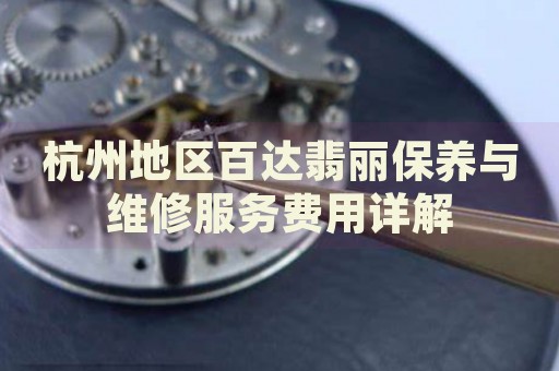 杭州地區(qū)百達(dá)翡麗保養(yǎng)與維修服務(wù)費用詳解