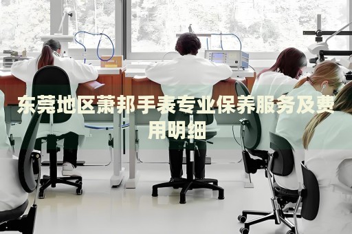 東莞地區(qū)蕭邦手表專業(yè)保養(yǎng)服務(wù)及費用明細(xì)