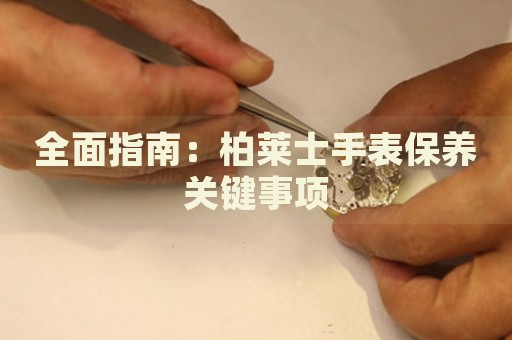全面指南：柏萊士手表保養(yǎng)關(guān)鍵事項(xiàng)