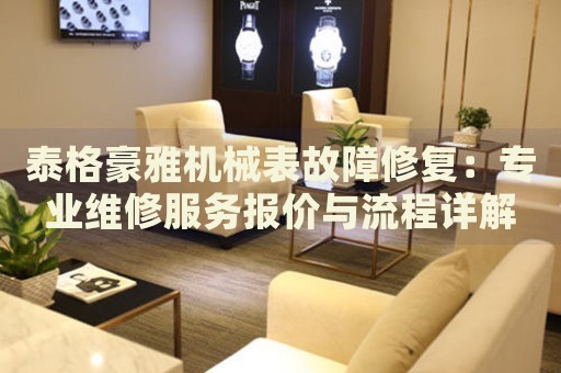 泰格豪雅機械表故障修復(fù)：專業(yè)維修服務(wù)報價與流程詳解