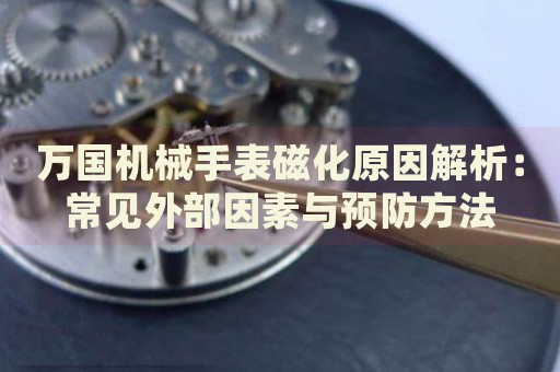 萬國機械手表磁化原因解析：常見外部因素與預防方法