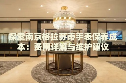 探索南京格拉蘇蒂手表保養(yǎng)成本：費用詳解與維護(hù)建議