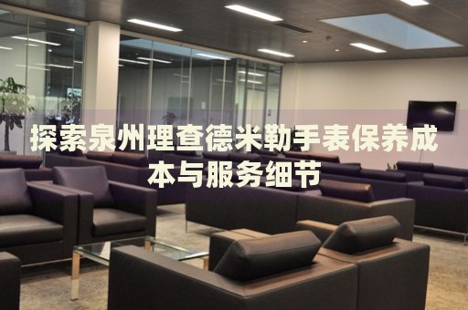 探索泉州理查德米勒手表保養(yǎng)成本與服務(wù)細(xì)節(jié)