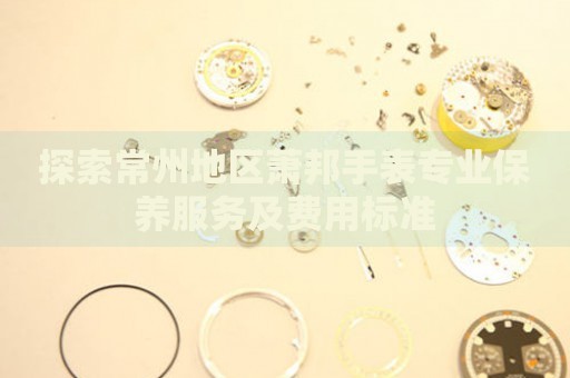 探索常州地區(qū)蕭邦手表專業(yè)保養(yǎng)服務(wù)及費用標(biāo)準(zhǔn)