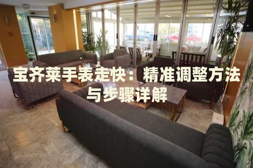 寶齊萊手表走快：精準調(diào)整方法與步驟詳解