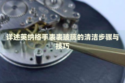 詳述英納格手表表玻璃的清潔步驟與技巧