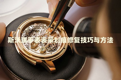 斯沃琪手表表蒙劃痕修復(fù)技巧與方法