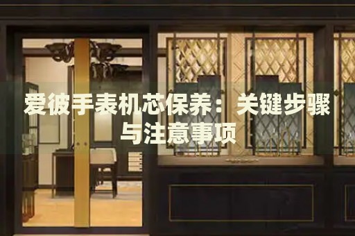 愛彼手表機芯保養(yǎng)：關(guān)鍵步驟與注意事項