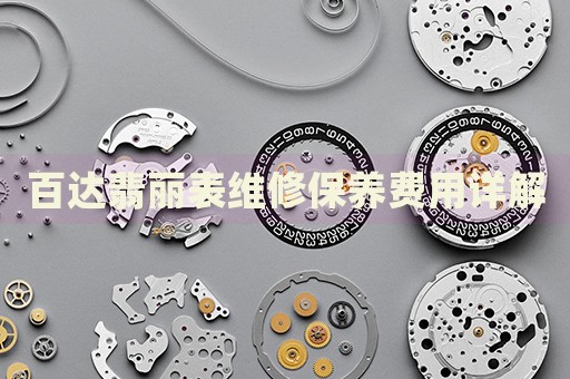 百達翡麗表維修保養(yǎng)費用詳解