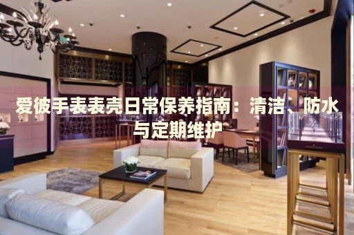 愛彼手表表殼日常保養(yǎng)指南：清潔、防水與定期維護
