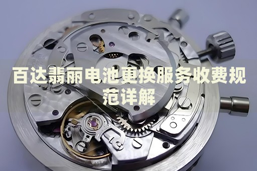 百達翡麗電池更換服務(wù)收費規(guī)范詳解