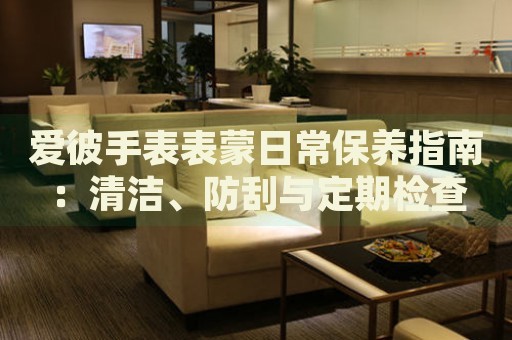 愛彼手表表蒙日常保養(yǎng)指南：清潔、防刮與定期檢查