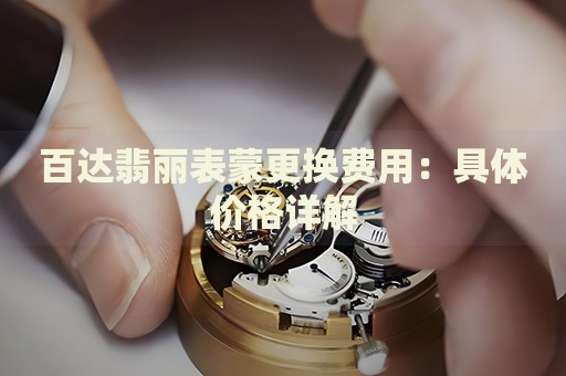 百達翡麗表蒙更換費用：具體價格詳解