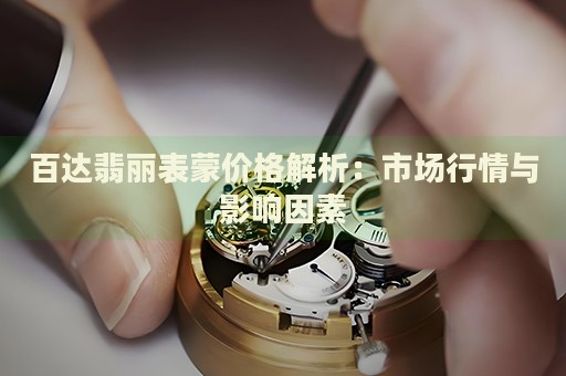 百達翡麗表蒙價格解析：市場行情與影響因素