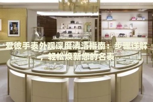 愛彼手表外觀深度清潔指南：步驟詳解，輕松煥新您的名表
