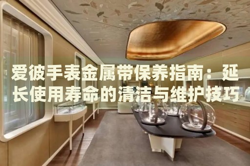 愛彼手表金屬帶保養(yǎng)指南：延長使用壽命的清潔與維護技巧