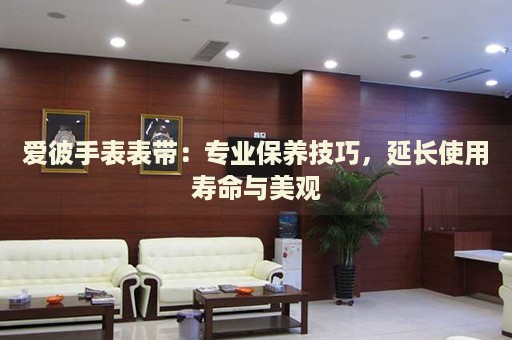 愛彼手表表帶：專業(yè)保養(yǎng)技巧，延長使用壽命與美觀