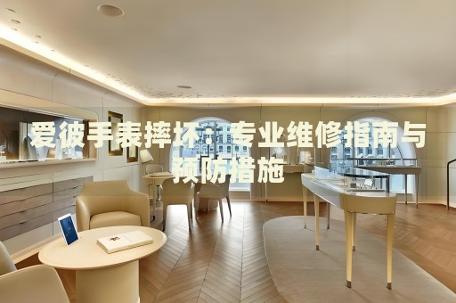 愛彼手表摔壞：專業(yè)維修指南與預(yù)防措施