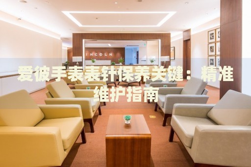 愛彼手表表針保養(yǎng)關(guān)鍵：精準維護指南