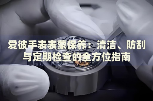 愛彼手表表蒙保養(yǎng)：清潔、防刮與定期檢查的全方位指南