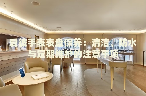 愛彼手表表盤保養(yǎng)：清潔、防水與定期維護(hù)的注意事項
