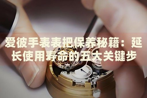 愛彼手表表把保養(yǎng)秘籍：延長使用壽命的五大關(guān)鍵步驟