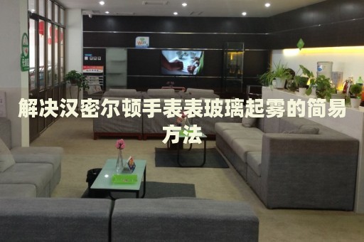 解決漢密爾頓手表表玻璃起霧的簡易方法
