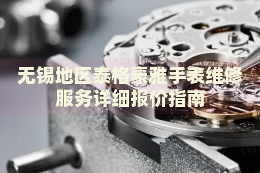 無錫地區(qū)泰格豪雅手表維修服務(wù)詳細報價指南