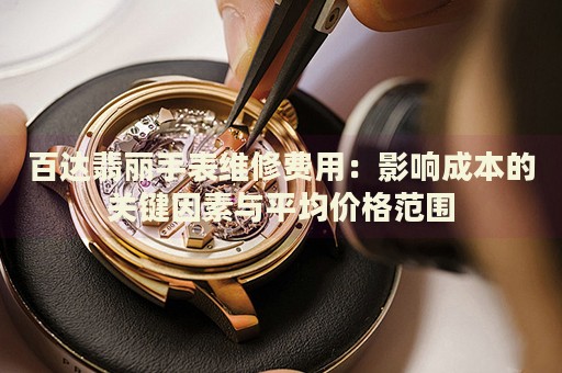 百達翡麗手表維修費用：影響成本的關(guān)鍵因素與平均價格范圍