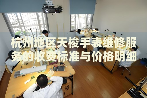 杭州地區(qū)天梭手表維修服務的收費標準與價格明細